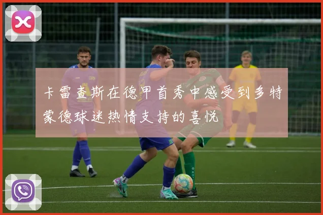 卡雷查斯在德甲首秀中感受到多特蒙德球迷热情支持的喜悦