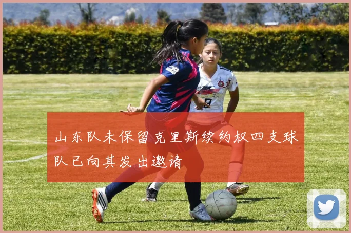 山东队未保留克里斯续约权四支球队已向其发出邀请