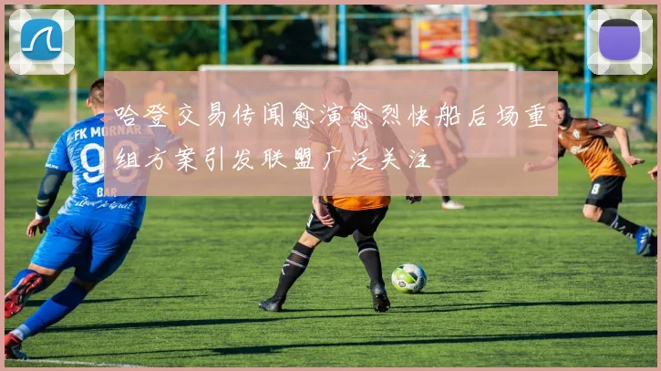 哈登交易传闻愈演愈烈快船后场重组方案引发联盟广泛关注