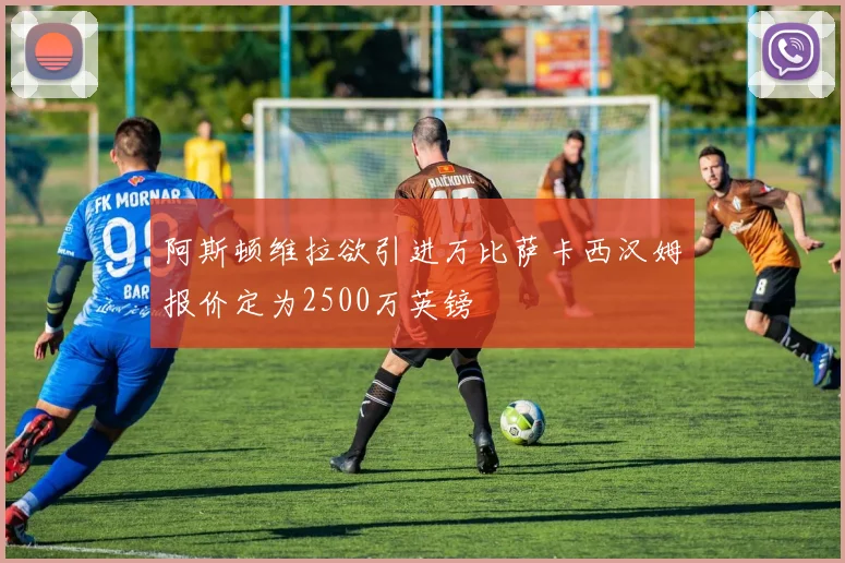 阿斯顿维拉欲引进万比萨卡西汉姆报价定为2500万英镑