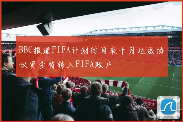 BBC报道FIFA计划时间表十月达成协议资金将转入FIFA账户