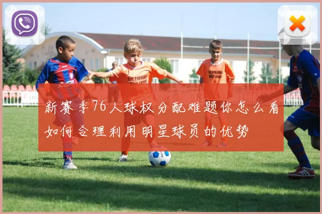 新赛季76人球权分配难题你怎么看如何合理利用明星球员的优势