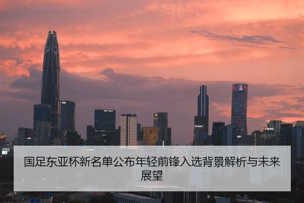国足东亚杯新名单公布年轻前锋入选背景解析与未来展望