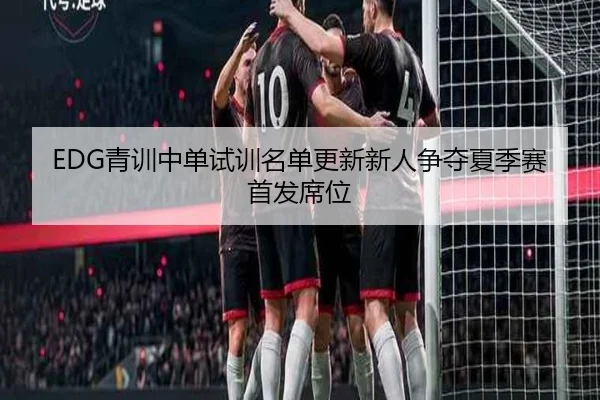 EDG青训中单试训名单更新新人争夺夏季赛首发席位