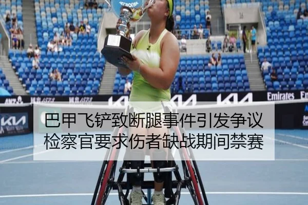 巴甲飞铲致断腿事件引发争议 检察官要求伤者缺战期间禁赛
